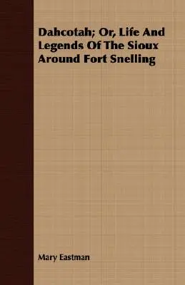 Dahcotah; sau, viața și legendele Sioux din jurul Fort Snelling - Dahcotah; Or, Life And Legends Of The Sioux Around Fort Snelling