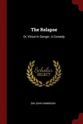Recidiva: Sau, Virtutea în pericol. O comedie - The Relapse: Or, Virtue In Danger. A Comedy