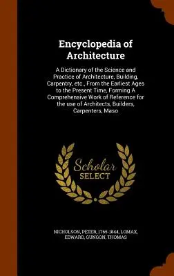 Enciclopedia arhitecturii: Un dicționar al științei și practicii arhitecturii, construcțiilor, tâmplăriei etc., din cele mai vechi timpuri până în pre - Encyclopedia of Architecture: A Dictionary of the Science and Practice of Architecture, Building, Carpentry, etc., From the Earliest Ages to the Pre