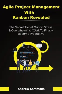 Managementul Agil al Proiectelor cu Kanban Dezvăluit: Secretul pentru a scăpa de stres și de munca copleșitoare pentru a deveni în sfârșit productiv - Agile Project Management With Kanban Revealed: The Secret To Get Out Of Stress And Overwhelming Work To Finally Become Productive