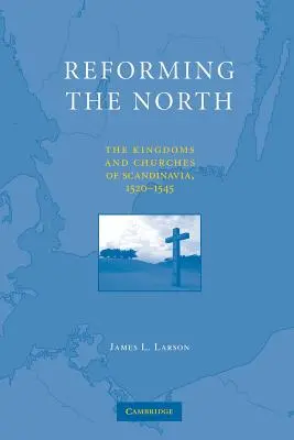 Reformarea Nordului: Regatele și bisericile din Scandinavia, 1520-1545 - Reforming the North: The Kingdoms and Churches of Scandinavia, 1520-1545