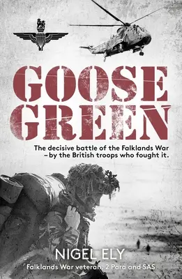 Goose Green: The Decisive Battle of the Falklands War - By the British Troops Who Fled It - Goose Green: The Decisive Battle of the Falklands War - By the British Troops Who Fought It