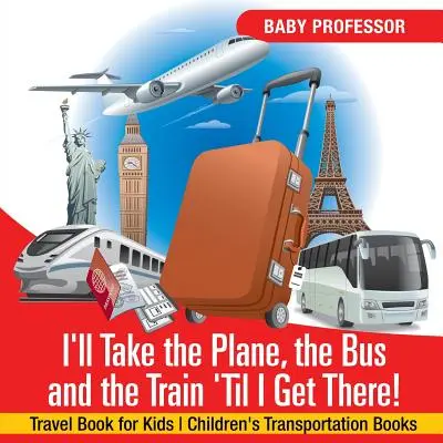 Voi lua avionul, autobuzul și trenul până ajung acolo! Travel Book for Kids Cărți pentru copii despre transport - I'll Take the Plane, the Bus and the Train 'Til I Get There! Travel Book for Kids Children's Transportation Books