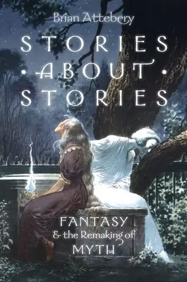 Povești despre povești: Fantasy and the Remaking of Myth (Fantezia și remodelarea mitului) - Stories about Stories: Fantasy and the Remaking of Myth