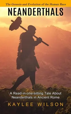 Neanderthalienii: Geneza și evoluția rasei umane (O poveste de citit într-o singură ședință despre neanderthalieni în Roma antică) - Neanderthals: The Genesis and Evolution of the Human Race (A Read-in-one-sitting Tale About Neanderthals in Ancient Rome)