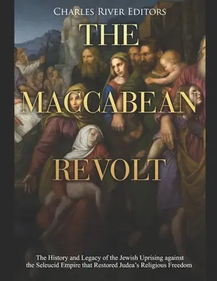 The Maccabean Revolt: The History and Legacy of the Jewish Uprising against the Seleucid Empire that Restored Judea's Religious Freedom (Istoria și moștenirea revoltei evreilor împotriva Imperiului Seleucid care a restabilit libertatea religioasă a Iudeii) - The Maccabean Revolt: The History and Legacy of the Jewish Uprising against the Seleucid Empire that Restored Judea's Religious Freedom