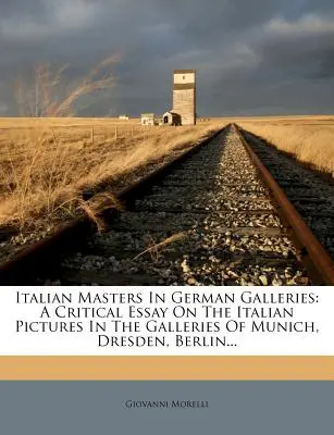 Maeștri italieni în galeriile germane: Un eseu critic asupra picturilor italiene din galeriile din München, Dresda, Berlin... - Italian Masters in German Galleries: A Critical Essay on the Italian Pictures in the Galleries of Munich, Dresden, Berlin...