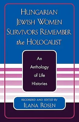Femeile evreice maghiare supraviețuitoare își amintesc de Holocaust: O antologie de istorii de viață - Hungarian Jewish Women Survivors Remember the Holocaust: An Anthology of Life Histories