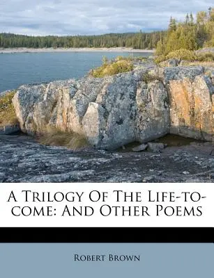 O trilogie a vieții viitoare: și alte poeme - A Trilogy of the Life-To-Come: And Other Poems