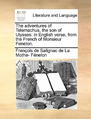 Aventurile lui Telemachus, fiul lui Ulysses: În versuri englezești, din franceza lui Monsieur Fenelon. - The Adventures of Telemachus, the Son of Ulysses: In English Verse, from the French of Monsieur Fenelon.