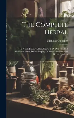 The Complete Herbal: La care se adaugă acum peste o sută de ierburi suplimentare, cu o prezentare a calităților lor medicinale și oculte - The Complete Herbal: To Which Is Now Added, Upwards Of One Hundred Additional Herbs, With A Display Of Their Medicinal And Occult Qualities