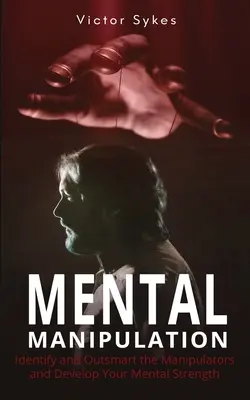 Manipularea mentală: Identificați și depășiți manipulatorii și dezvoltați-vă puterea mentală - Mental Manipulation: Identify and Outsmart the Manipulators and Develop Your Mental Strength