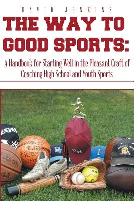 Calea spre un sport bun: Un manual pentru a începe bine în meseria plăcută de antrenor al sporturilor de liceu și de tineret - The Way to Good Sports: A Handbook for Starting Well in the Pleasant Craft of Coaching High School and Youth Sports