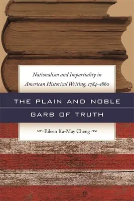 Veșmântul simplu și nobil al adevărului: Naționalism & Imparțialitate în scrierea istorică americană, 1784-1860 - The Plain and Noble Garb of Truth: Nationalism & Impartiality in American Historical Writing, 1784-1860