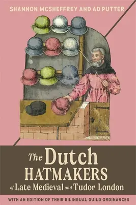 Fabricanții olandezi de pălării din Londra medievală târzie și Tudor: Cu o ediție a ordonanțelor bilingve ale breslei lor - The Dutch Hatmakers of Late Medieval and Tudor London: With an Edition of Their Bilingual Guild Ordinances