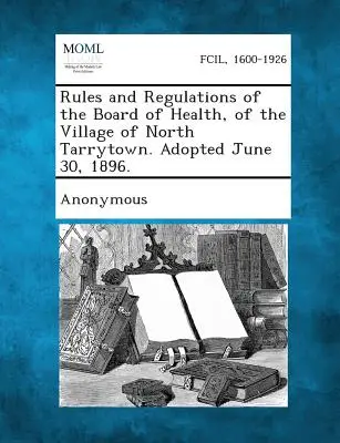 Reguli și regulamente ale consiliului de sănătate al satului North Tarrytown. Adoptate la 30 iunie 1896. - Rules and Regulations of the Board of Health, of the Village of North Tarrytown. Adopted June 30, 1896.