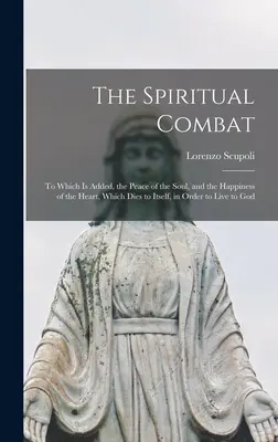 Lupta spirituală: la care se adaugă pacea sufletului și fericirea inimii, care moare pentru ea însăși, pentru a trăi pentru a merge - The Spiritual Combat: To Which Is Added, the Peace of the Soul, and the Happiness of the Heart, Which Dies to Itself, in Order to Live to Go