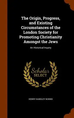 Originea, progresul și circumstanțele existente ale Societății Londoneze pentru Promovarea Creștinismului printre Evrei: O investigație istorică - The Origin, Progress, and Existing Circumstances of the London Society for Promoting Christianity Amongst the Jews: An Historical Inquiry