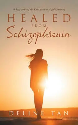 Vindecată de schizofrenie: O biografie a relatării epice a călătoriei lui Jill - Healed from Schizophrenia: A Biography of the Epic Account of Jill's Journey