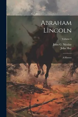 Abraham Lincoln: O istorie; Volumul 6 - Abraham Lincoln: A History; Volume 6