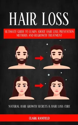 Hair Loss: Ultimate Guide To Learn About Hair Loss Prevention Methods And Regrowth Treatment (Natural Hair Growth Secrets & Hair