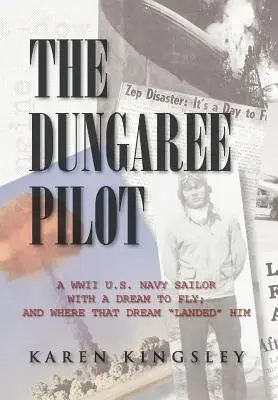 Pilotul Dungaree: A WWII U.S. Navy Sailor with a Dream to Fly; And Where That Dream Landed Him - The Dungaree Pilot: A WWII U.S. Navy Sailor with a Dream to Fly; And Where That Dream Landed Him