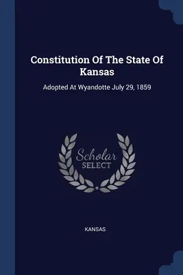 Constituția statului Kansas: Adoptată la Wyandotte la 29 iulie 1859 - Constitution Of The State Of Kansas: Adopted At Wyandotte July 29, 1859