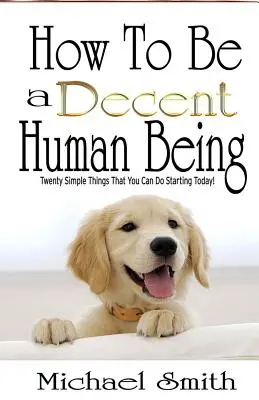 Cum să fii o ființă umană decentă: Twenty Simple Things That You Can Do Starting Today! - How To Be A Decent Human Being: Twenty Simple Things That You Can Do Starting Today!