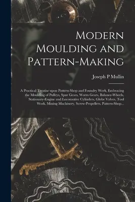 Modern Moulding and Pattern-making: a Practical Treatise Upon Pattern-shop and Foundry Work, Embracing the Moulding of Pulleys, Spur Gears, Worm Gears