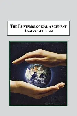 Argumentul epistemologic împotriva ateismului: De ce o cunoaștere a lui Dumnezeu este implicată în tot ceea ce știm - The Epistemological Argument Against Atheism: Why a Knowledge of God Is Implied in Everything We Know