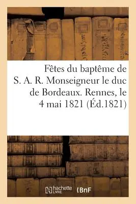 Ftes Du Baptme de S. A. R. Monseigneur Le Duc de Bordeaux. Rennes, 4 mai 1821 - Ftes Du Baptme de S. A. R. Monseigneur Le Duc de Bordeaux. Rennes, Le 4 Mai 1821