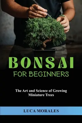 Bonsai pentru începători: Arta și știința cultivării arborilor în miniatură - Bonsai for Beginners: The Art and Science of Growing Miniature Trees