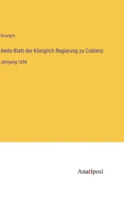 Gazeta oficială a guvernului regal din Coblenz: volumul 1856 - Amts-Blatt der Kniglich Regierung zu Coblenz: Jahrgang 1856