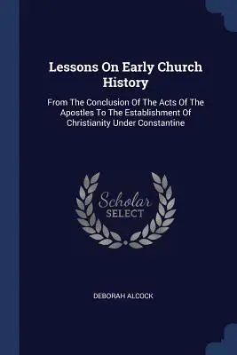 Lessons On Early Church History: De la încheierea Faptelor Apostolilor până la instaurarea creștinismului sub Constantin - Lessons On Early Church History: From The Conclusion Of The Acts Of The Apostles To The Establishment Of Christianity Under Constantine