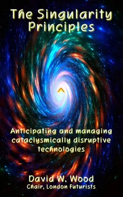 Principiile singularității: Anticiparea și gestionarea tehnologiilor perturbatoare cataclismice - The Singularity Principles: Anticipating and managing cataclysmically disruptive technologies