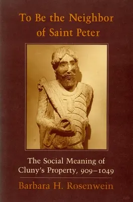 A fi vecinul Sfântului Petru: Sensul social al proprietății din Cluny, 909-1049 - To Be the Neighbor of Saint Peter: The Social Meaning of Cluny's Property, 909 1049