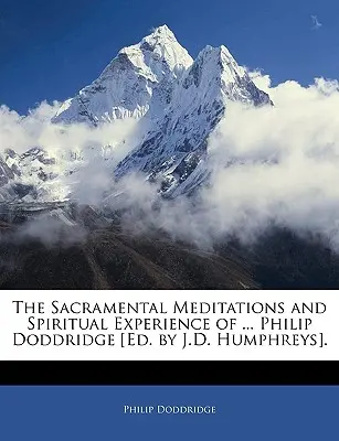 Meditațiile sacramentale și experiența spirituală a ... Philip Doddridge [ed. de J.D. Humphreys]. - The Sacramental Meditations and Spiritual Experience of ... Philip Doddridge [ed. by J.D. Humphreys].
