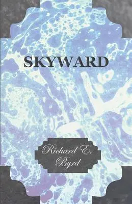 Skyward - Stăpânirea aerului de către om, așa cum o arată zborurile strălucite ale celui mai important explorator aerian al Americii, viața sa, aventurile sale palpitante, nordul său - Skyward - Man's Mastery of the Air as Shown by the Brilliant Flights of America's Leading Air Explorer, His Life, His Thrilling Adventures, His North