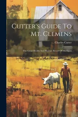 Cutter's Guide to Mt. Clemens: Marea stațiune de sănătate și plăcere din Michigan - Cutter's Guide To Mt. Clemens: The Great Health And Pleasure Resort Of Michigan