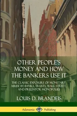 Banii altora și cum îi folosesc bancherii: Expunerea clasică a abuzului monetar de către bănci, trusturi, Wall Street și monopolurile prădătoare - Other People's Money and How the Bankers Use It: The Classic Exposure of Monetary Abuse by Banks, Trusts, Wall Street, and Predator Monopolies