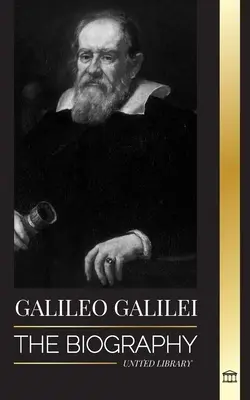 Galileo Galilei: Biografia unui astronom italian, fizician și părinte al științei moderne - Galileo Galilei: The Biography of an Italian Astronomer, Physicist, and Father of Modern Science