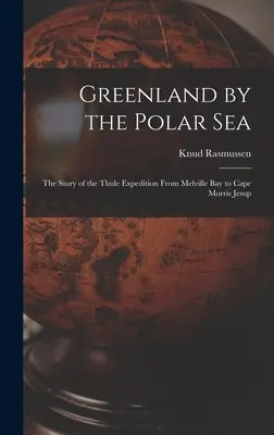 Groenlanda la Marea Polară; povestea expediției Thule de la Golful Melville la Capul Morris Jesup (Greenland by the Polar Sea; the Story of the Thule Expedition From Melville bay to Cape Morris Jesup) - Greenland by the Polar Sea; the Story of the Thule Expedition From Melville bay to Cape Morris Jesup