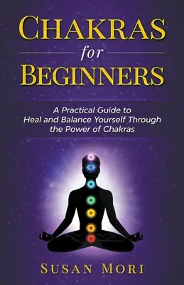 Chakre pentru începători: un ghid practic pentru a vă vindeca și echilibra prin puterea chakrelor - Chakras for Beginners: a Practical Guide to Heal and Balance Yourself through the Power of Chakras
