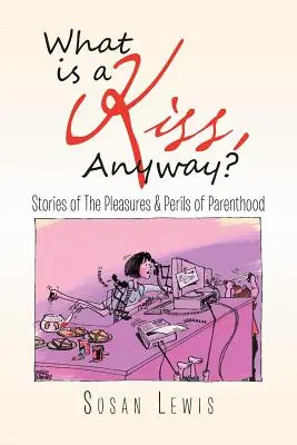 Ce este un sărut, oricum? Stories of the Pleasures & Perils of Parenthood - What Is a Kiss, Anyway?: Stories of the Pleasures & Perils of Parenthood