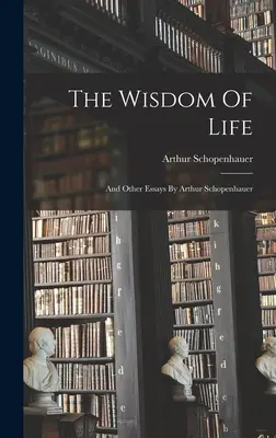 Înțelepciunea vieții: și alte eseuri de Arthur Schopenhauer - The Wisdom Of Life: And Other Essays By Arthur Schopenhauer
