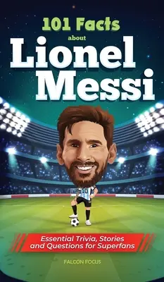 101 fapte despre Lionel Messi - Trivia, povești și întrebări esențiale pentru super-fani - 101 Facts About Lionel Messi - Essential Trivia, Stories, and Questions for Super Fans