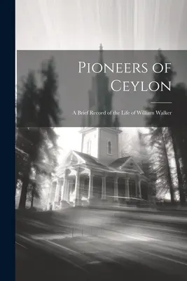 Pionierii din Ceylon: O scurtă relatare a vieții lui William Walker - Pioneers of Ceylon: A Brief Record of the Life of William Walker