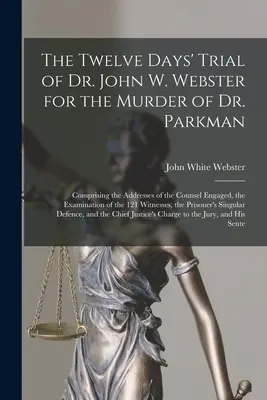 Procesul de douăsprezece zile al Dr. John W. Webster pentru uciderea Dr. Parkman: cuprinzând discursurile avocaților implicați, examinarea 1 - The Twelve Days' Trial of Dr. John W. Webster for the Murder of Dr. Parkman: Comprising the Addresses of the Counsel Engaged, the Examination of the 1