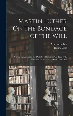 Martin Luther On the Bondage of the Will: Written in Answer to the Diatribe of Erasmus On Free-Will. Publicat pentru prima dată în anul Domnului nostru 1525 - Martin Luther On the Bondage of the Will: Written in Answer to the Diatribe of Erasmus On Free-Will. First Pub. in the Year of Our Lord 1525