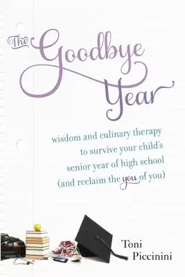 Anul adio: Înțelepciune și terapie culinară pentru a supraviețui ultimului an de liceu al copilului tău (și pentru a te recâștiga pe tine din tine) - The Goodbye Year: Wisdom and Culinary Therapy to Survive Your Child's Senior Year of High School (and Reclaim the You of You)